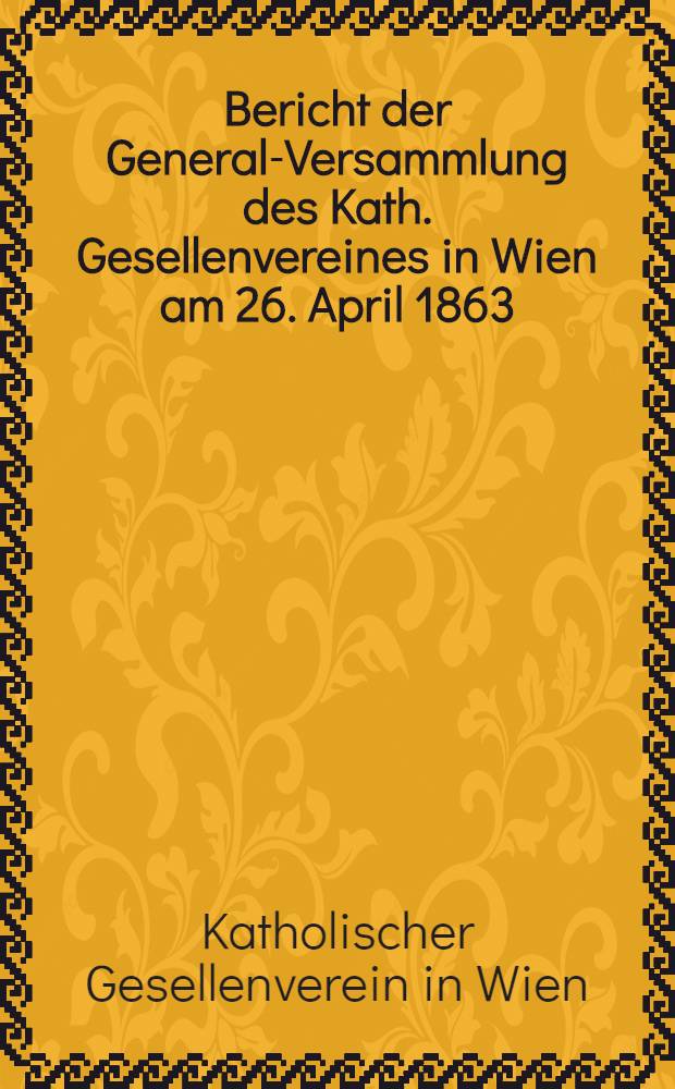 ... Bericht der General-Versammlung des Kath. Gesellenvereines in Wien am 26. April 1863