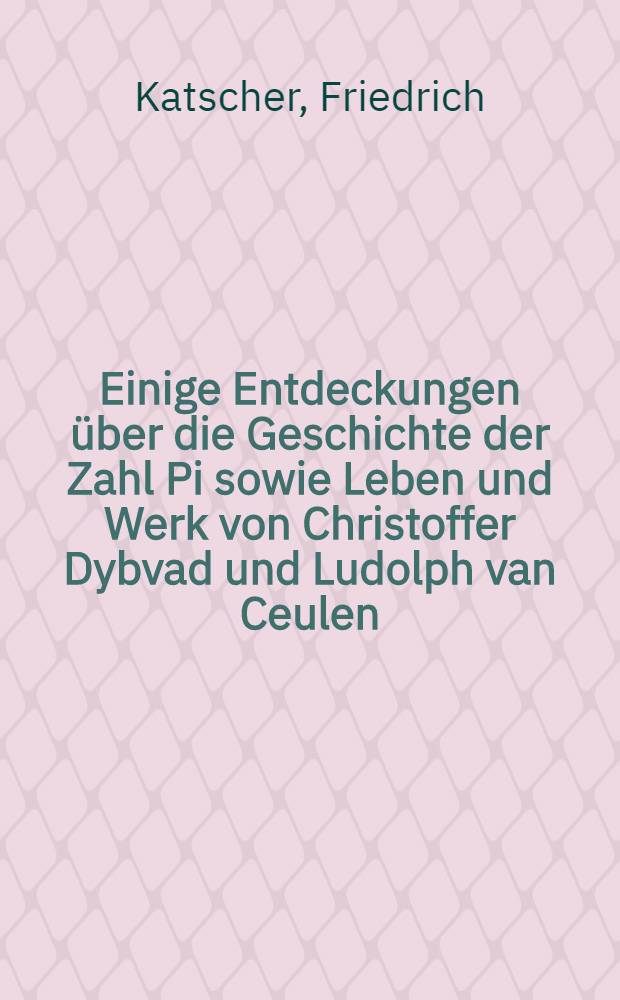 Einige Entdeckungen über die Geschichte der Zahl Pi sowie Leben und Werk von Christoffer Dybvad und Ludolph van Ceulen