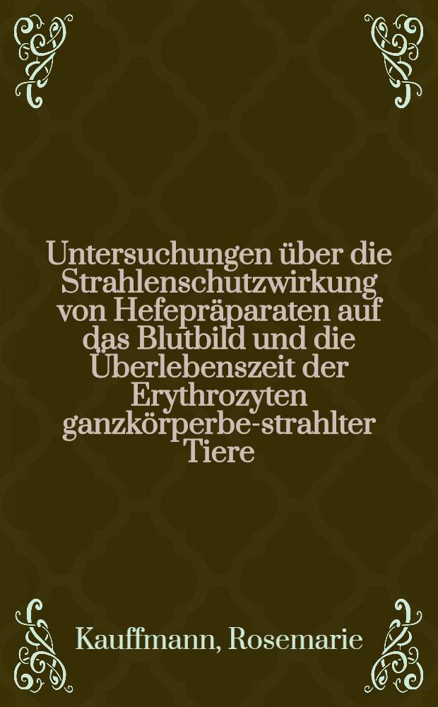 Untersuchungen über die Strahlenschutzwirkung von Hefepräparaten auf das Blutbild und die Überlebenszeit der Erythrozyten ganzkörperbe-strahlter Tiere : Inaug.-Diss. der ... Univ. zu München