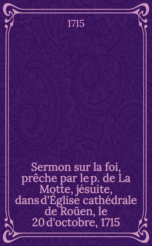 Sermon sur la foi, prêche par le p. de La Motte, jésuite, dans d'Église cathédrale de Roüen, le 20 d'octobre, 1715