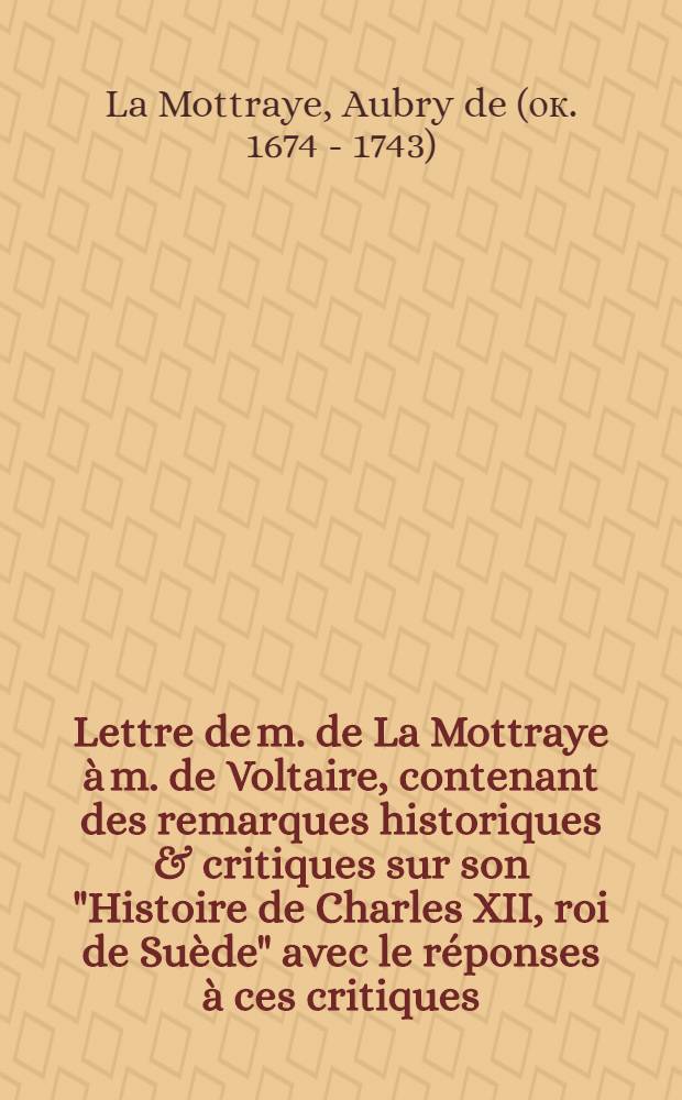 Lettre de m. de La Mottraye à m. de Voltaire, contenant des remarques historiques & critiques sur son "Histoire de Charles XII, roi de Suède" avec le réponses à ces critiques