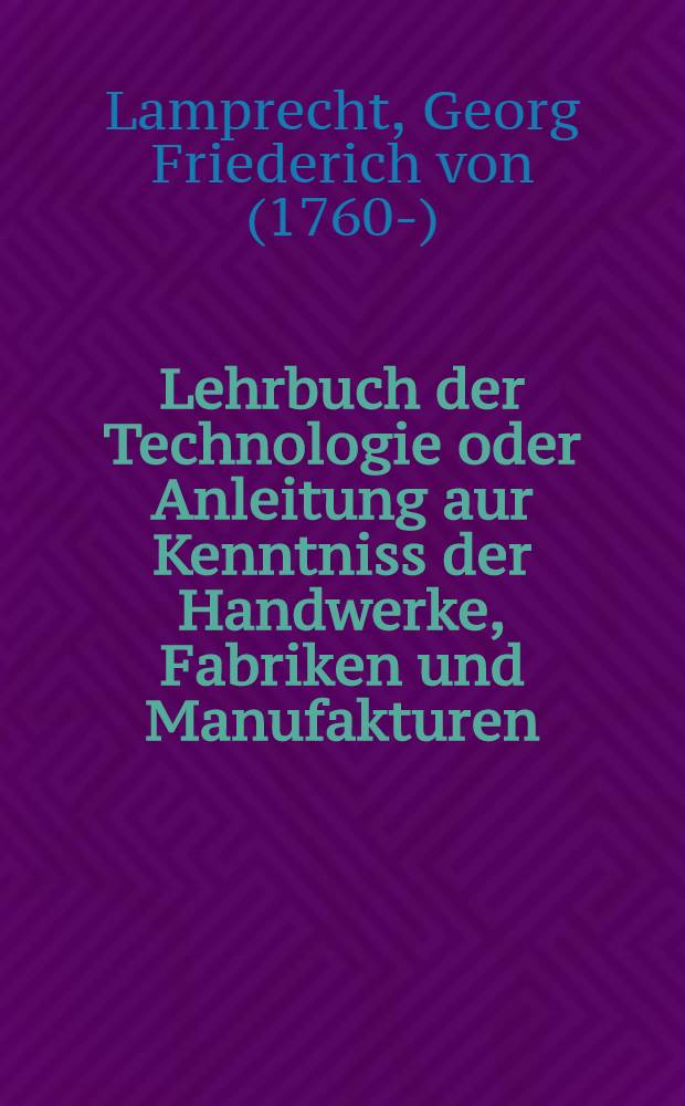 Lehrbuch der Technologie oder Anleitung aur Kenntniss der Handwerke, Fabriken und Manufakturen