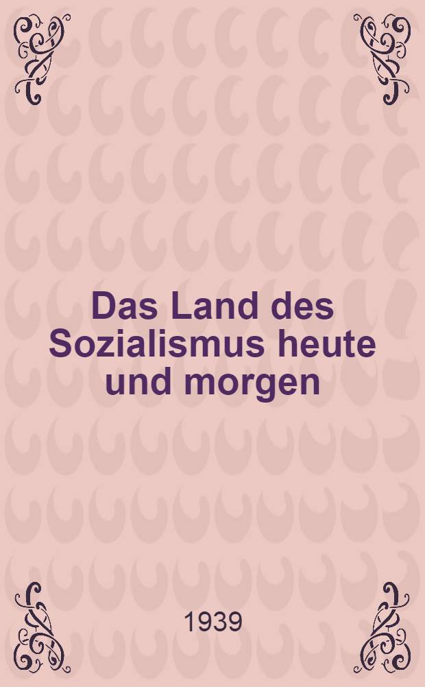Das Land des Sozialismus heute und morgen : Berichte und reden auf dem XVIII. Parteitag der KPdSU(B) 10.-21. März 1939