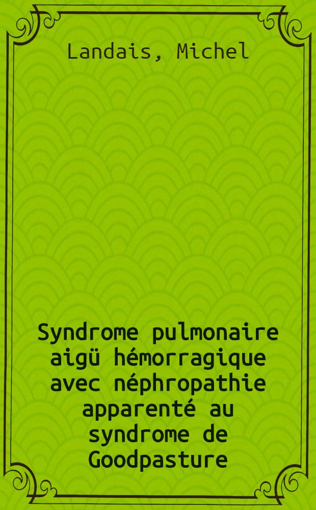 Syndrome pulmonaire aigü hémorragique avec néphropathie apparenté au syndrome de Goodpasture : À propos d'une observ. : Revue général de la litt. : Thèse