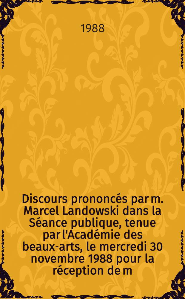 Discours prononcés par m. Marcel Landowski dans la Séance publique, tenue par l'Académie des beaux-arts, le mercredi 30 novembre 1988 pour la réception de m. André Bettencourt, élu membre de la Section des membres libres en remplacement de m. Michel Faré, Acad. des beaux-arts, Inst. de France