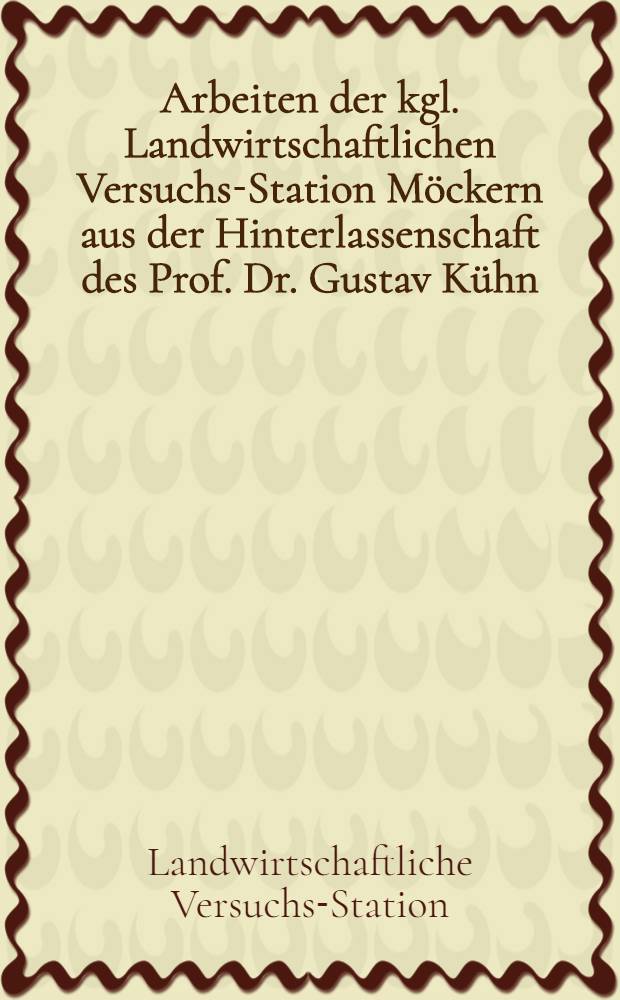 Arbeiten der kgl. Landwirtschaftlichen Versuchs-Station Möckern aus der Hinterlassenschaft des Prof. Dr. Gustav Kühn