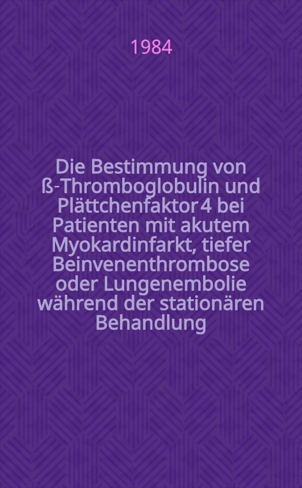 Die Bestimmung von ß-Thromboglobulin und Plättchenfaktor 4 bei Patienten mit akutem Myokardinfarkt, tiefer Beinvenenthrombose oder Lungenembolie während der stationären Behandlung : Inaug.-Diss