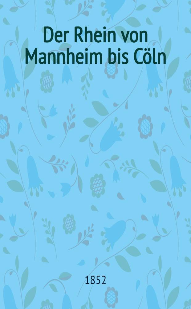 Der Rhein von Mannheim bis Cöln : Nach der natur aufgenommen & gezeichnet von Ludwig Lange : In stahl gestochen von den besten Künstlern