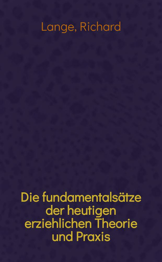 Die fundamentalsätze der heutigen erziehlichen Theorie und Praxis : Rede, gehalten auf der siebzehnten allgemeinen deutschen Lehrerversammlung zu Kassel