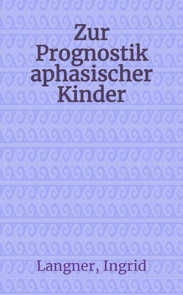 Zur Prognostik aphasischer Kinder : Beobachtungen an Hand von vier Testverfahren : Inaug.-Diss. ... der Med. Fak. der ... Univ. Mainz ..