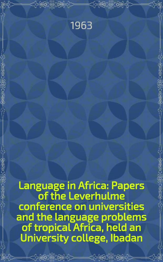 Language in Africa : Papers of the Leverhulme conference on universities and the language problems of tropical Africa, held an University college, Ibadan