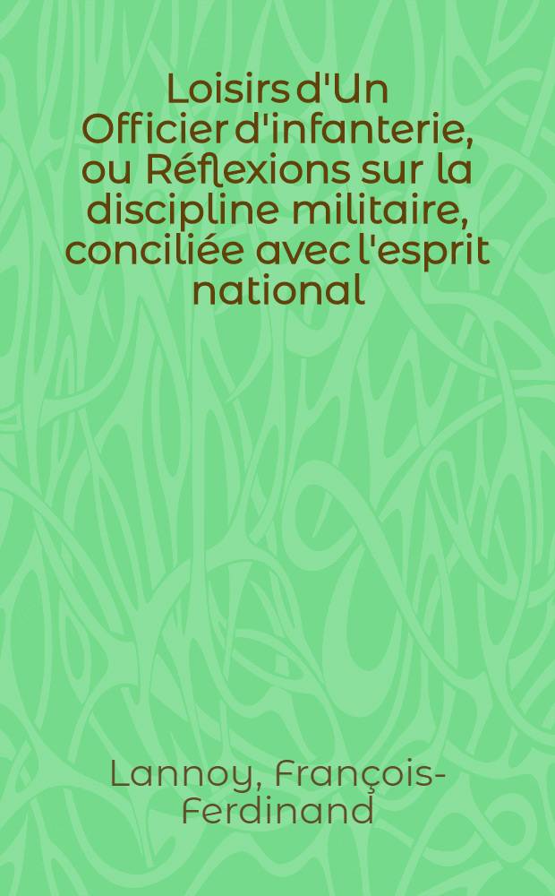 Loisirs d'Un Officier d'infanterie, ou Réflexions sur la discipline militaire, conciliée avec l'esprit national