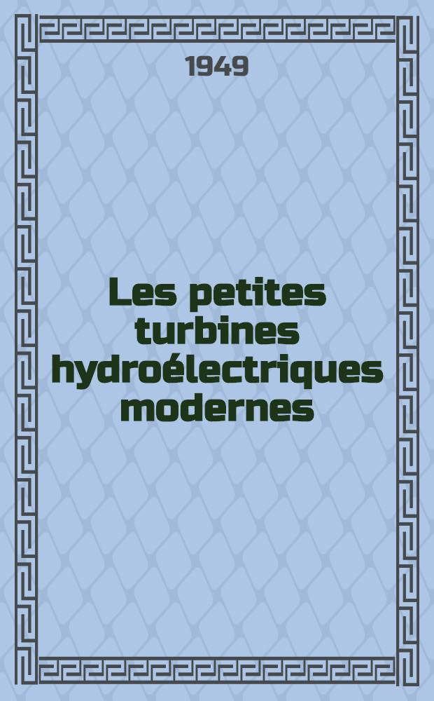 Les petites turbines hydro&eacute;lectriques modernes : Am&eacute;nagement et &eacute;lectrification des ruisseaux, petites chutes d'eau, etc ..