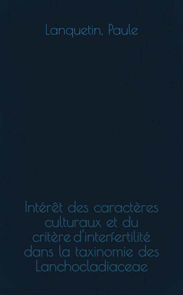 Intérêt des caractères culturaux et du critère d'interfertilité dans la taxinomie des Lanchocladiaceae (Basidiomycètes) : Thèse prés. devant l'Univ. Claude-Bernard, Lyon I ..