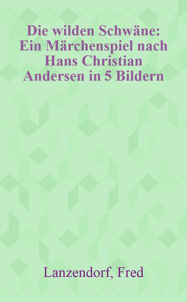 Die wilden Schwäne : Ein Märchenspiel nach Hans Christian Andersen in 5 Bildern