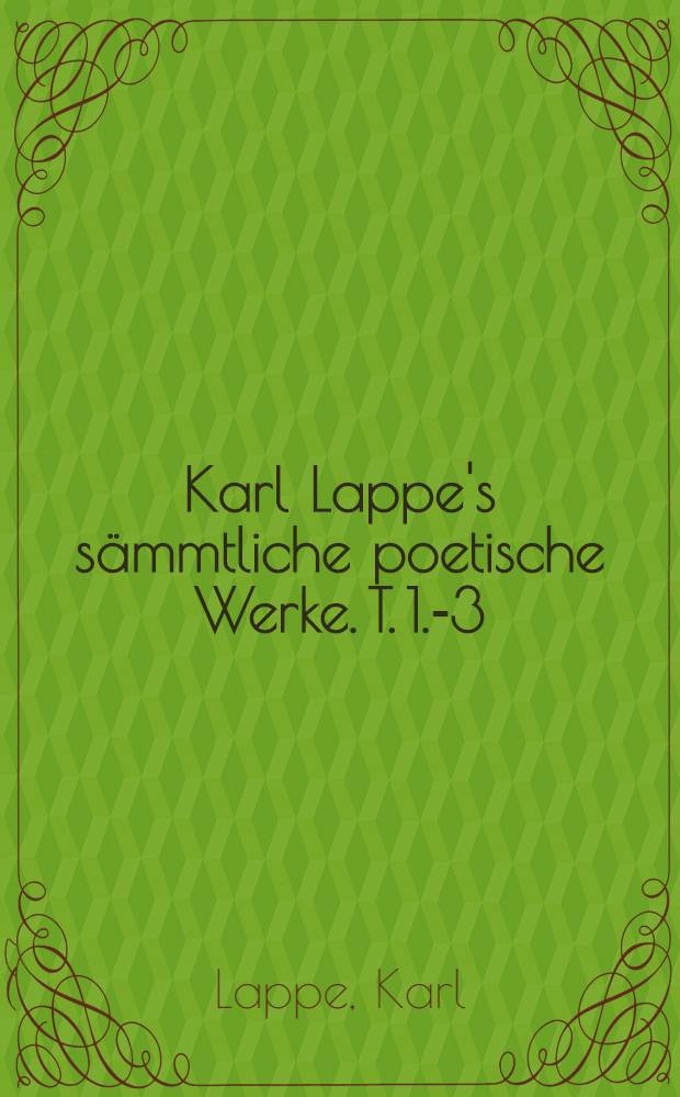 Karl Lappe's sämmtliche poetische Werke. T. 1.-3 : Ausg. letzter Hand : Mit dem Bildniss des Verfassers