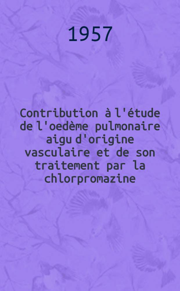 Contribution &agrave; l'&eacute;tude de l'oed&egrave;me pulmonaire aigu d'origine vasculaire et de son traitement par la chlorpromazine : Th&egrave;se pour le doctorat en m&eacute;d. (dipl&ocirc;me d'&Eacute;tat)