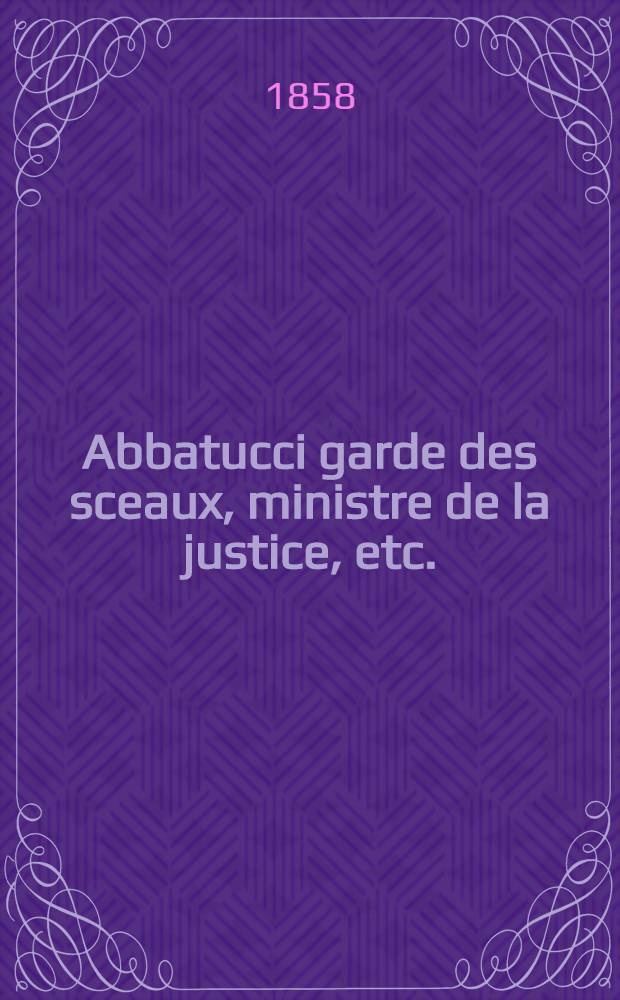 Abbatucci garde des sceaux, ministre de la justice, etc. : Sa vie, comme magistrat, comme d&eacute;put&eacute; et comme homme d'&eacute;tat, ses opinions sur &eacute;v&eacute;nements et les hommes c&eacute;l&egrave;bres de notre &eacute;poque
