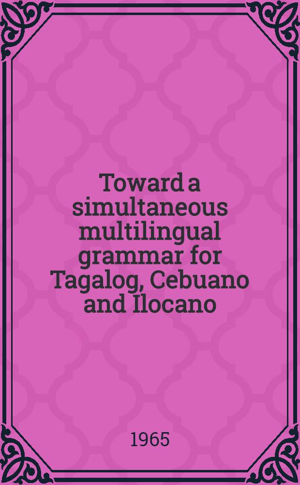 Toward a simultaneous multilingual grammar for Tagalog, Cebuano and Ilocano : A diss. submitted to the Faculty of the Division of the humanities ..