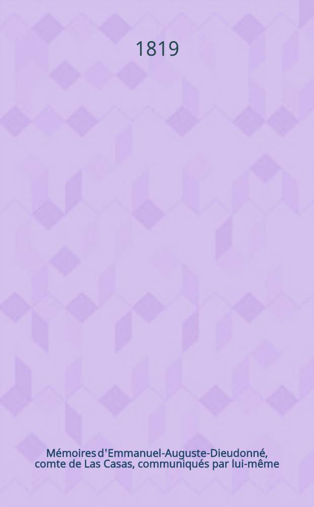 Mémoires d'Emmanuel-Auguste-Dieudonné, comte de Las Casas, communiqués par lui-même : Contenant: L'histoire de sa vie, une lettre écrite par lui, de Ste-Hélène, à Lucien Bonaparte, laquelle donne les détails circonstanciés du voyage de Napoléon à cette île, de sa manière d'y vivre et des traitemens qu'il y éprouve; ainsi qu'une lettre adressée à lord Bathurst par le c-te de Las Casas, à son arrivée à Francfort