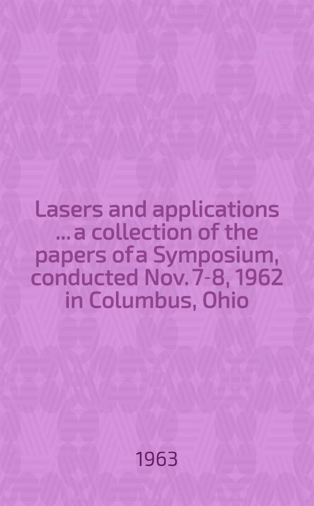 Lasers and applications [... a collection of the papers of] [a Symposium], [conducted Nov. 7-8, 1962 in Columbus, Ohio]
