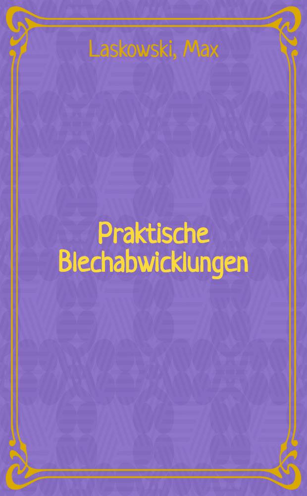 Praktische Blechabwicklungen : Ein Fachbuch f&uuml;r Kessel- und Beh&auml;lterbauer, Blechschlosser und verwandte Berufe