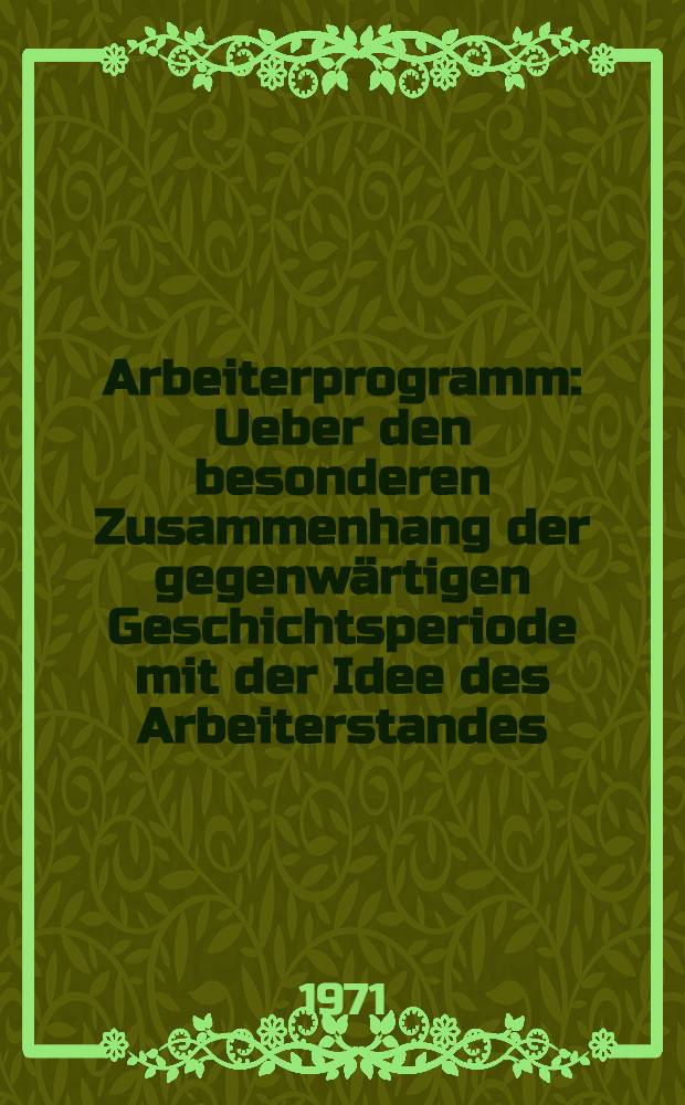 Arbeiterprogramm : Ueber den besonderen Zusammenhang der gegenwärtigen Geschichtsperiode mit der Idee des Arbeiterstandes