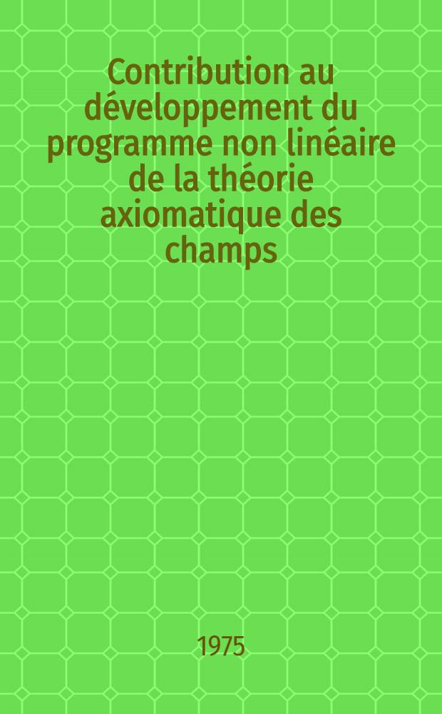 Contribution au développement du programme non linéaire de la théorie axiomatique des champs : Thèse prés. à l'Univ. Paris-Sud ..