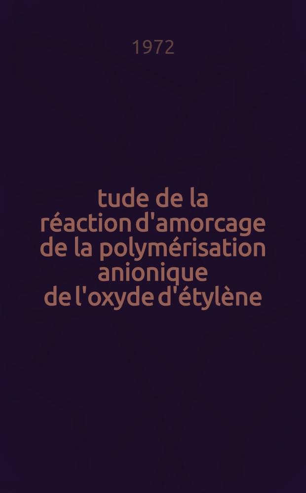 Étude de la réaction d'amorcage de la polymérisation anionique de l'oxyde d'étylène : Thèse ... prés. à l'Univ. Paris VI