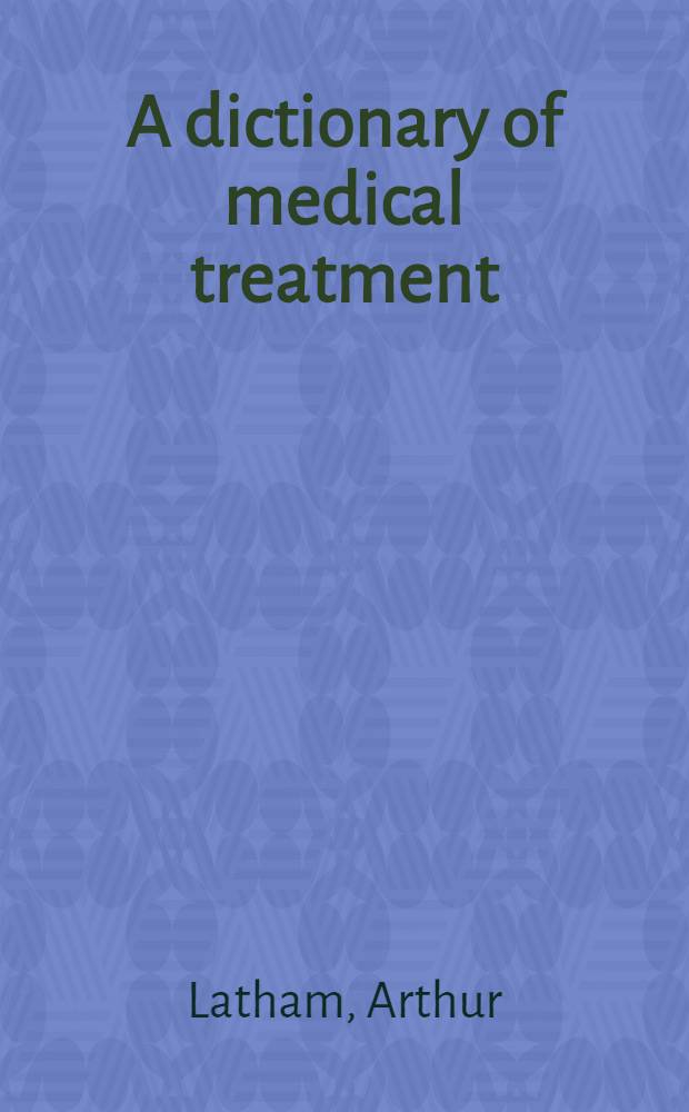 A dictionary of medical treatment : For students a. junior practitioners