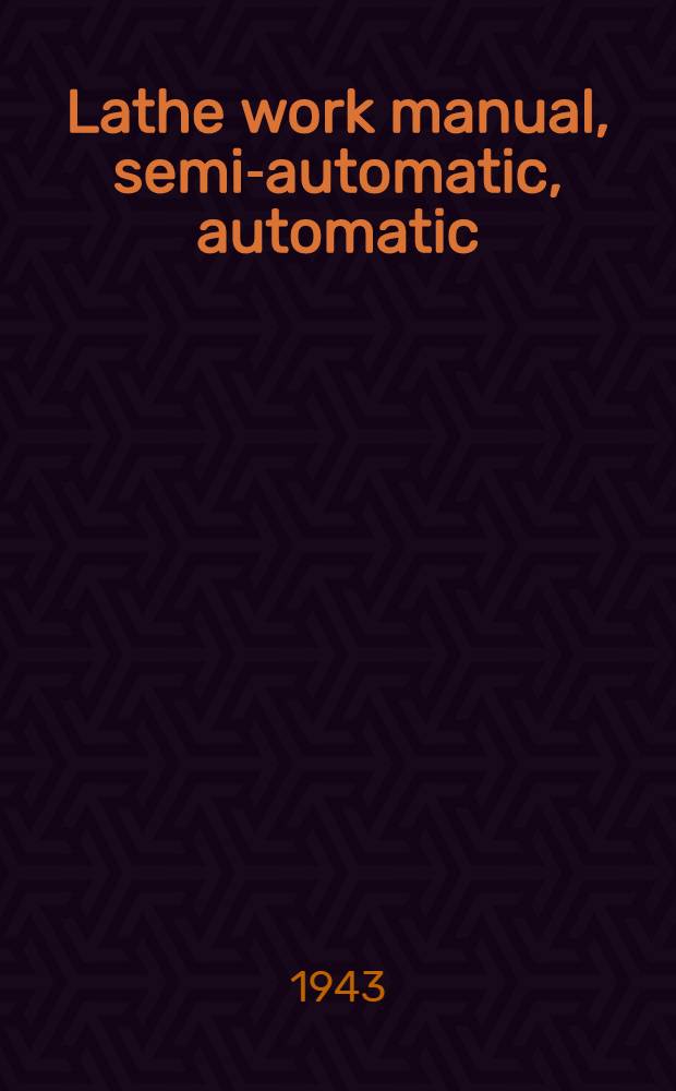 Lathe work manual, semi-automatic, automatic : A practical guide to the use of the engine and tool room la the, and the setting and operation of capstan, turret, and automatic lathes : With data on cemented carbide tools