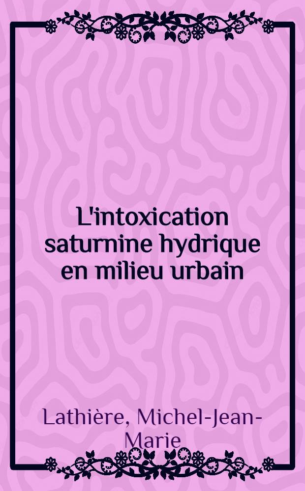 L'intoxication saturnine hydrique en milieu urbain : Thèse pour le doctorat en méd. (diplôme d'État)