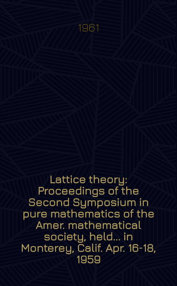 Lattice theory : Proceedings of the Second Symposium in pure mathematics of the Amer. mathematical society, held ... in Monterey, Calif. Apr. 16-18, 1959