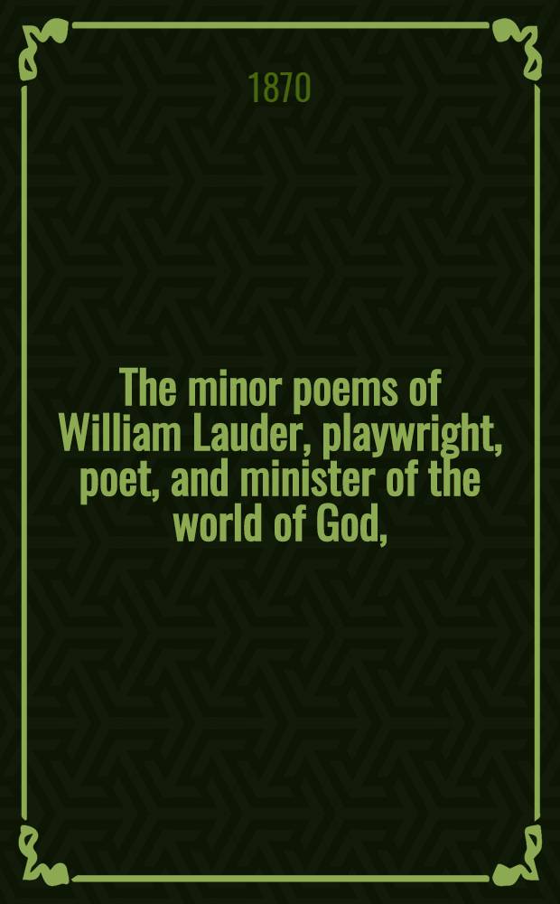 The minor poems of William Lauder, playwright, poet, and minister of the world of God, (mainly on the state of Scotland in and about 1568 A. D., that year of famine and plague). I II III IV V, Ane godlie tractate or mirrour (showing who are grafted into Christ, and who not; exposing the Devilish Doctrine of the Papists; and denouncing the Swinish & Hellish Greediness of the False Protestants). The lamentatioun of the pure, twiching the miserabill estait of this present world, 1 Febr. 1568. Ane prettie mirrour or conference betwix the faithfull Protestant and the dissemblit false hypocreit. Ane trew & breue sentencins description of the nature of Scotland twitching the interteinment of virtewus men that laketh riches. Ane gude exempill be the butterflie, instructing men to hait all harlottrie