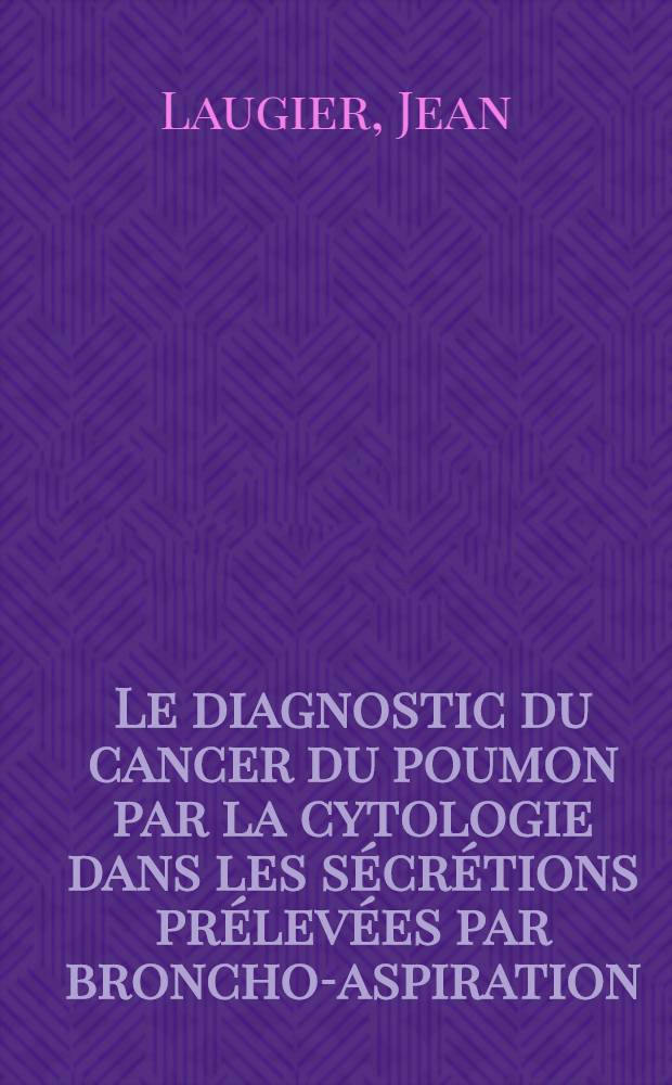 Le diagnostic du cancer du poumon par la cytologie dans les s&eacute;cr&eacute;tions pr&eacute;lev&eacute;es par broncho-aspiration : Travail de la Clinique m&eacute;d. ... et du Centre r&eacute;gional de lutte contre le cancer ... : Th&egrave;se, pr&eacute;sent&eacute;e ..