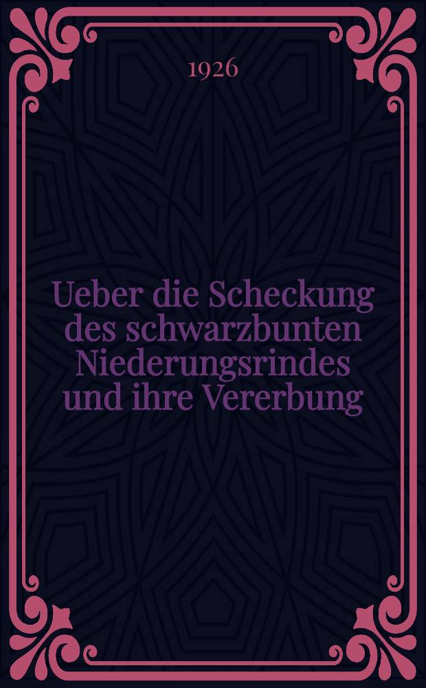 Ueber die Scheckung des schwarzbunten Niederungsrindes und ihre Vererbung : Inaug.-Diss. zur Erlangung der Doktorwürde ... der Georg August-Universität zu Göttingen