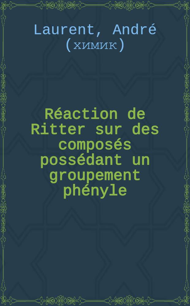 Réaction de Ritter sur des composés possédant un groupement phényle: 1-re thèse; Différentes méthodes de comptage du C¹⁴: 2-e thèse: Thèses présentées à ... l'Univ. de Montpellier ... / par André Laurent ..