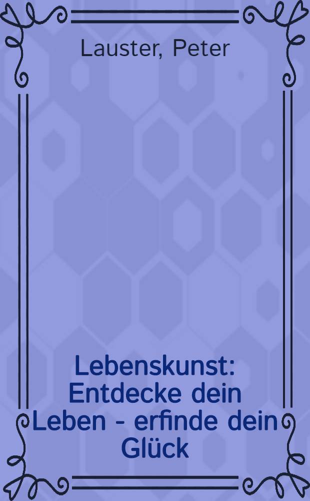 Lebenskunst : Entdecke dein Leben - erfinde dein Glück