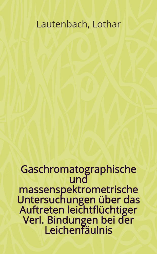 Gaschromatographische und massenspektrometrische Untersuchungen &uuml;ber das Auftreten leichtfl&uuml;chtiger Verl. Bindungen bei der Leichenf&auml;ulnis : Der ... Med. Fak. der ... Univ. Erlangen-N&uuml;rnberg als Habilitationsschrift