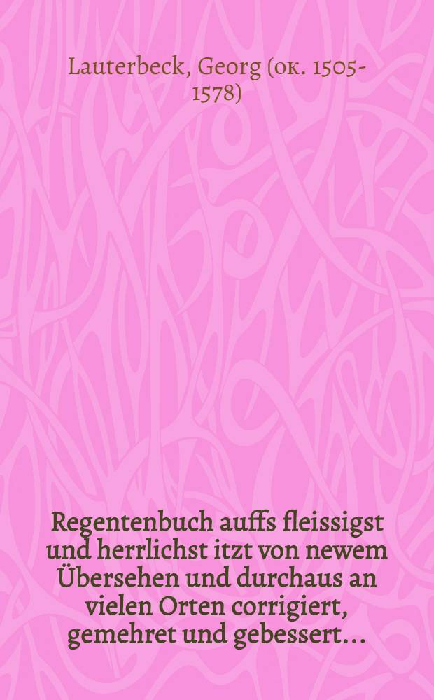 Regentenbuch auffs fleissigst und herrlichst itzt von newem Übersehen und durchaus an vielen Orten corrigiert, gemehret und gebessert ... : Es ist auch uber die Rede des griechischen Philosophie Musonij ..., die summa der platonischen Lere von den Gesetzen und Regierung des gemeinen Nutzes, wie die von Johanne Schleydano in Latein zusamen gezogen, etc., vom Ampt der Könige und Regierung des gemeinen Nutzes in der löblichen Kron Franckreich des ... Claudij Sessels ! zwey schöne Bücher wie er die in frantzösischer Sprach geschrieben und von Johanne Schleydano in Latein gebracht. Auch ein ... Oration und Vermanung an die Regierung der löblichen Kron Franckreich, etc. ..