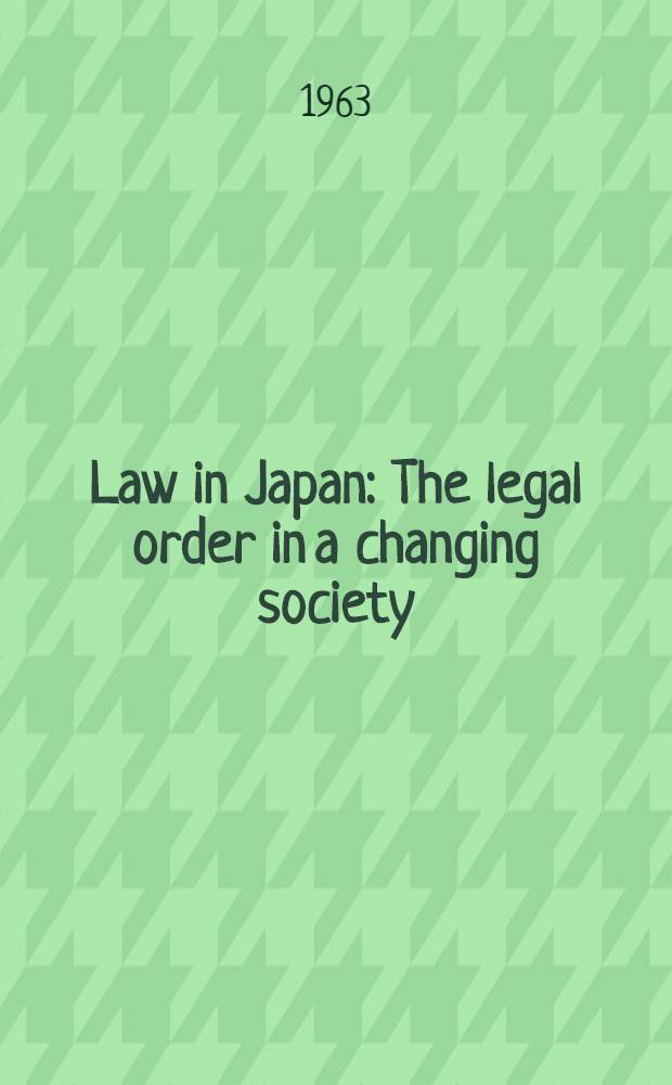 Law in Japan : The legal order in a changing society : Essays prep. for a Conference on Japanese law held on Sept. 5-9, 1961