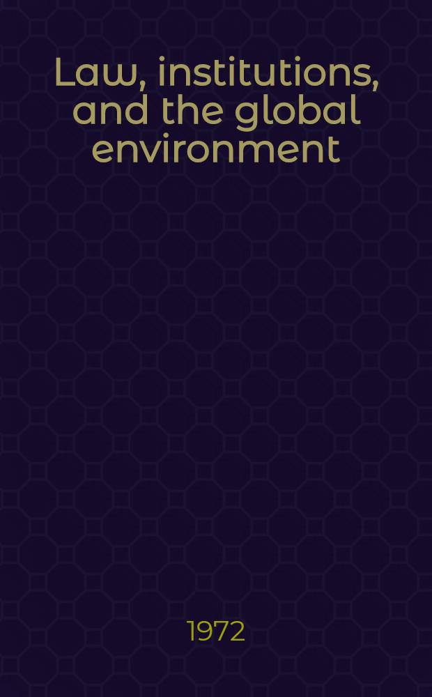 Law, institutions, and the global environment : Papers a. analysis of the proc. of the Conf. on legal a. institutional responses to problems of the global environment held in New York in Sept. 1971