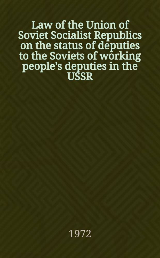 Law of the Union of Soviet Socialist Republics on the status of deputies to the Soviets of working people's deputies in the USSR : Adopted at the 4th Session of the Supreme Soviet of the USSR, eighth convocation, Sept. 20, 1972