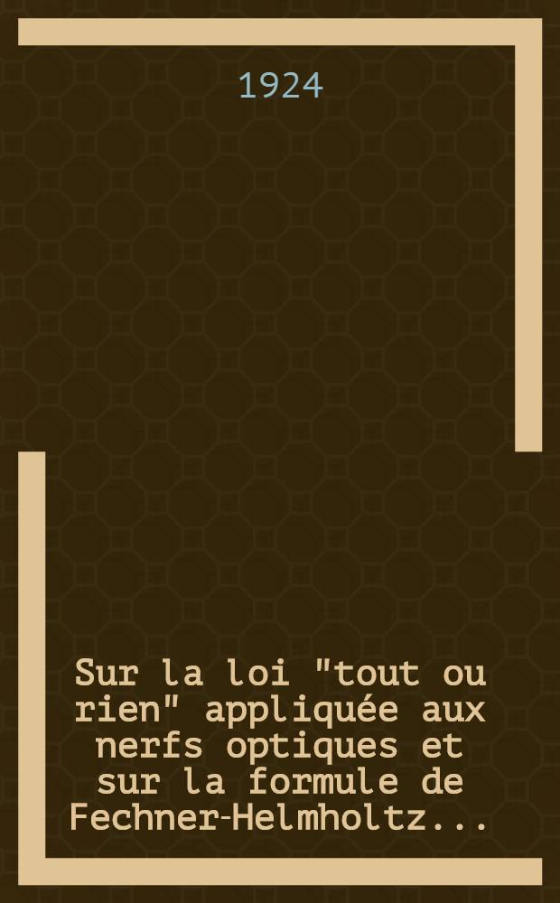 ... Sur la loi "tout ou rien" appliquée aux nerfs optiques et sur la formule de Fechner-Helmholtz ... : (Отт. из Доклады Российской академии наук 1924, с. 180-182)