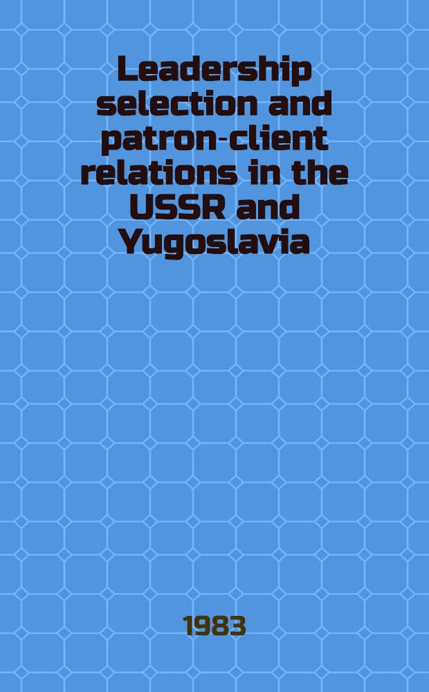 Leadership selection and patron-client relations in the USSR and Yugoslavia : Sel. papers from the Second World congr. for Soviet a. East Europ. studies, Garmisch-Partenkirchen, 1980