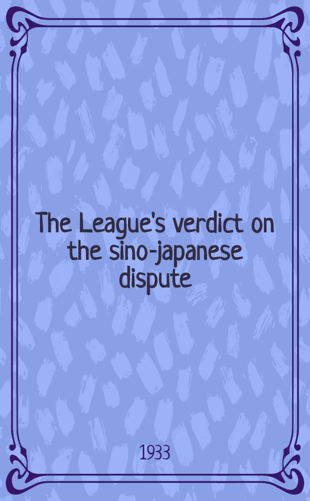 ... The League's verdict on the sino-japanese dispute : Report on the sino-japanese dispute unanimously adopted by the Special assembly of the League of nations on February 24, 1933, under Article 15, paragraph 4, of the Covenant