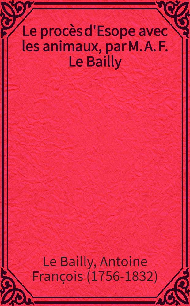 Le procès d'Esope avec les animaux, par M. A. F. Le Bailly; suivi de quatre livres de fables inédites, choisies par le même