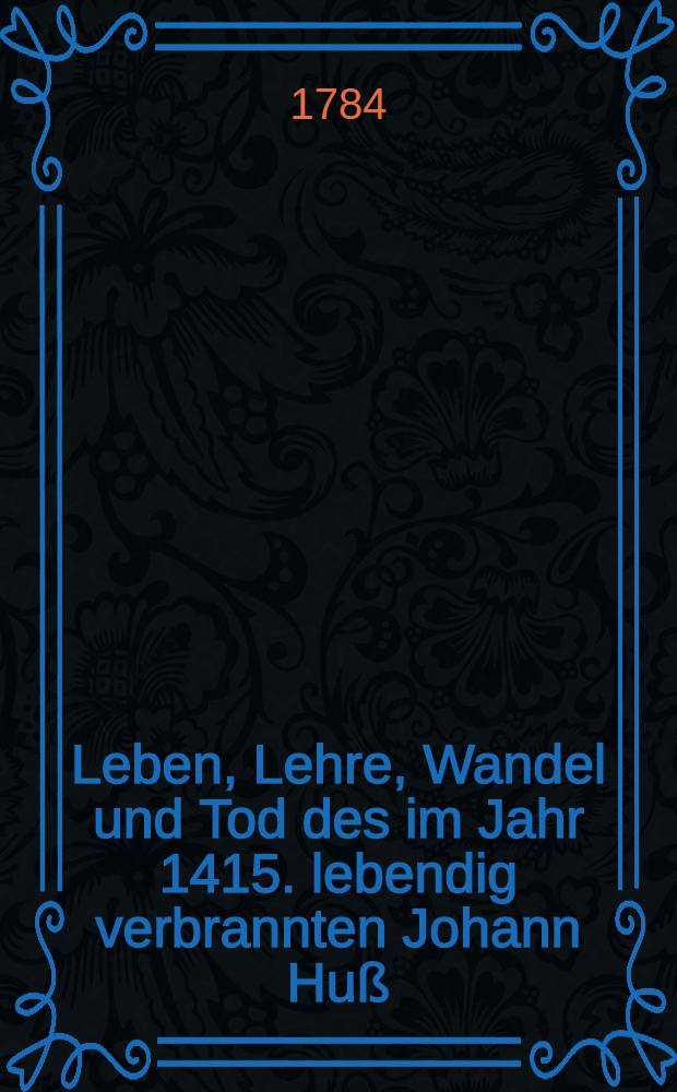 Leben, Lehre, Wandel und Tod des im Jahr 1415. lebendig verbrannten Johann Huß