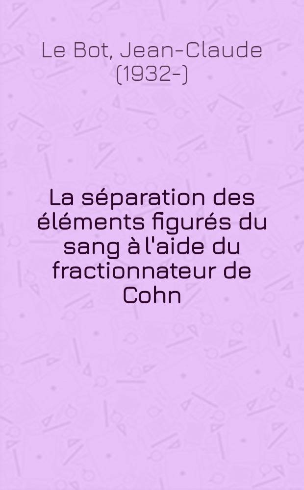 La séparation des éléments figurés du sang à l'aide du fractionnateur de Cohn : Thèse pour le doctorat en méd. (diplôme d'État)