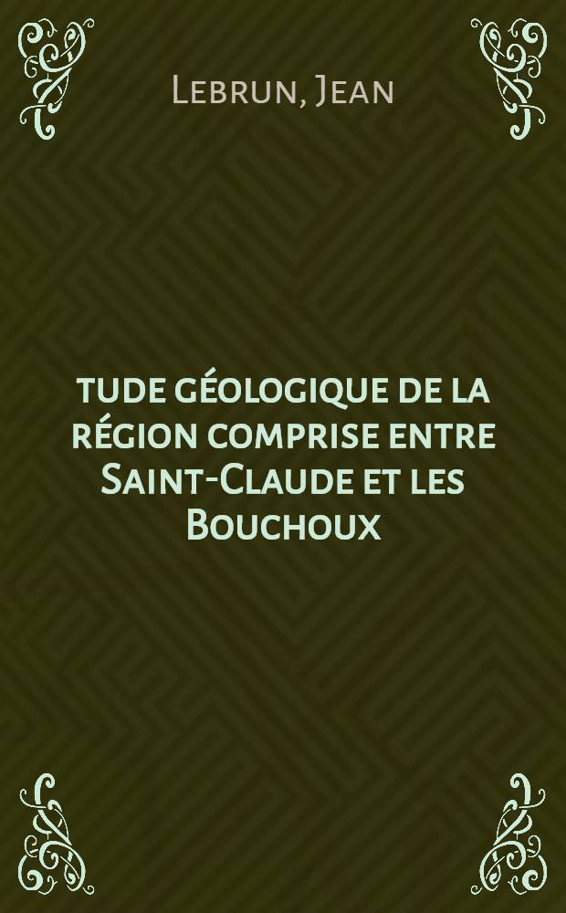Étude géologique de la région comprise entre Saint-Claude et les Bouchoux (Jura) : Thèse prés. à la Fac. des sciences de l'Univ. de Besançon ..